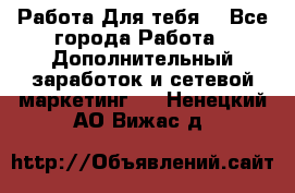 Работа Для тебя  - Все города Работа » Дополнительный заработок и сетевой маркетинг   . Ненецкий АО,Вижас д.